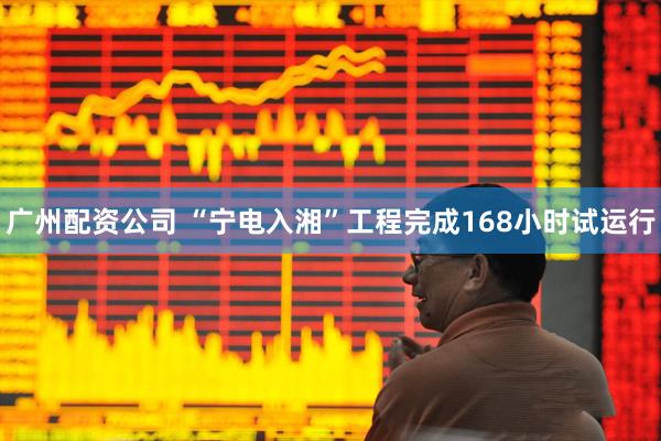 广州配资公司 “宁电入湘”工程完成168小时试运行