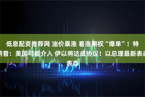低息配资推荐网 油价暴涨 看涨期权“爆单”！特朗普：美国可能介入 伊以将达成协议！以总理最新表态