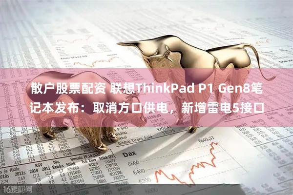 散户股票配资 联想ThinkPad P1 Gen8笔记本发布：取消方口供电，新增雷电5接口