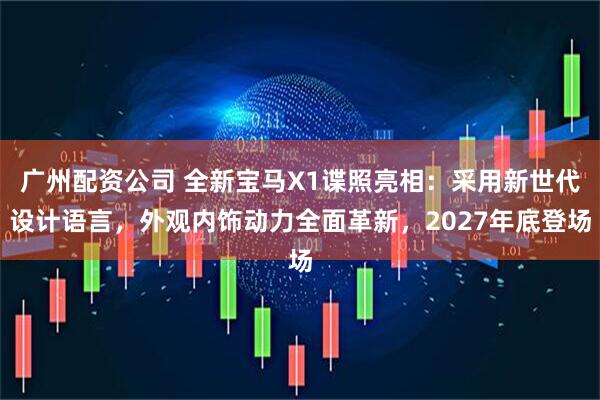 广州配资公司 全新宝马X1谍照亮相：采用新世代设计语言，外观内饰动力全面革新，2027年底登场