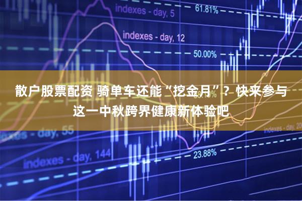 散户股票配资 骑单车还能“挖金月”？快来参与这一中秋跨界健康新体验吧