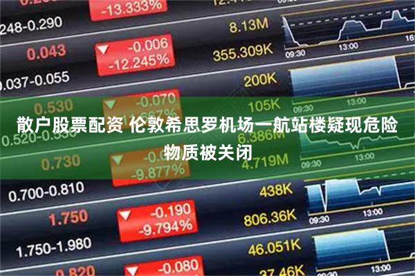 散户股票配资 伦敦希思罗机场一航站楼疑现危险物质被关闭