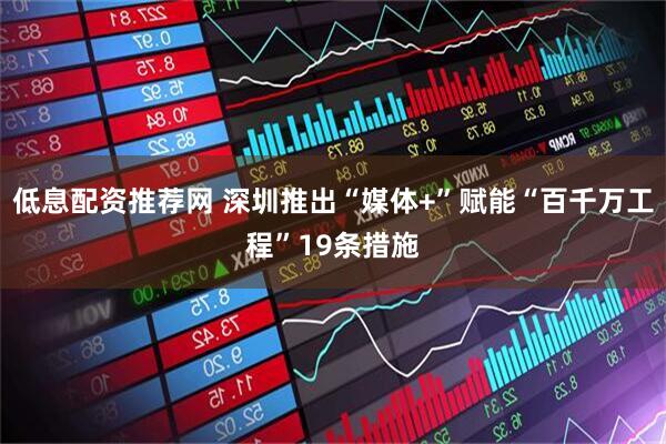 低息配资推荐网 深圳推出“媒体+”赋能“百千万工程”19条措施