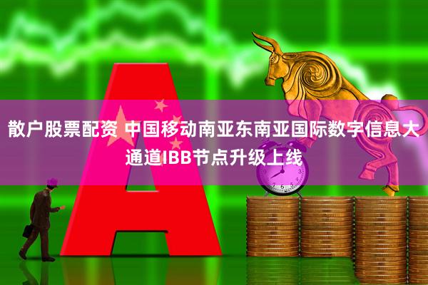 散户股票配资 中国移动南亚东南亚国际数字信息大通道IBB节点升级上线