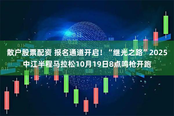 散户股票配资 报名通道开启！“继光之路”2025中江半程马拉松10月19日8点鸣枪开跑