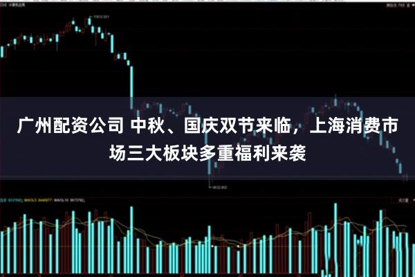 广州配资公司 中秋、国庆双节来临，上海消费市场三大板块多重福利来袭