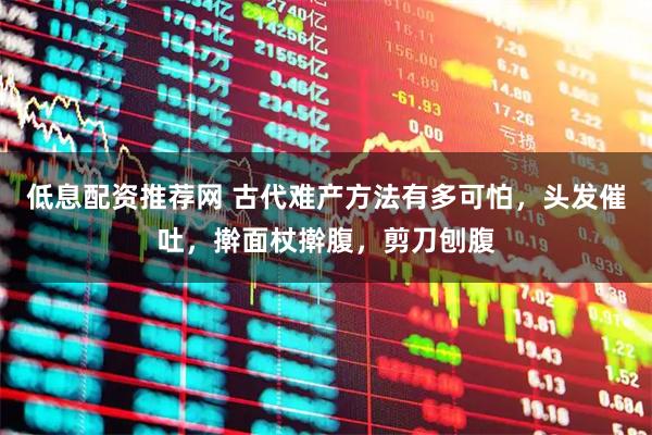 低息配资推荐网 古代难产方法有多可怕，头发催吐，擀面杖擀腹，剪刀刨腹