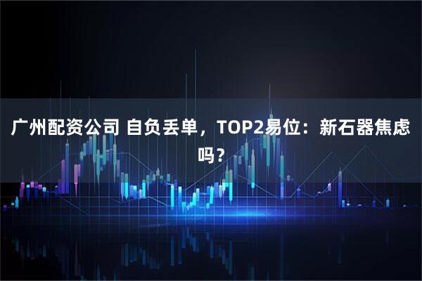 广州配资公司 自负丢单，TOP2易位：新石器焦虑吗？