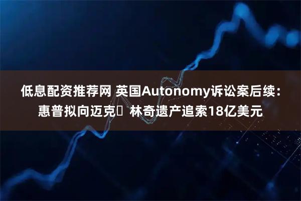 低息配资推荐网 英国Autonomy诉讼案后续：惠普拟向迈克・林奇遗产追索18亿美元