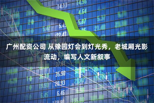 广州配资公司 从豫园灯会到灯光秀，老城厢光影流动，编写人文新叙事