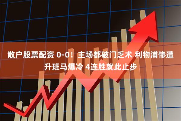 散户股票配资 0-0！主场都破门乏术 利物浦惨遭升班马爆冷 4连胜就此止步