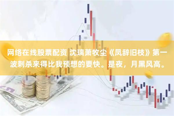 网络在线股票配资 沈璃萧牧尘《凤辞旧枝》第一波刺杀来得比我预想的要快。是夜，月黑风高。