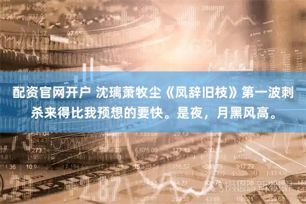 配资官网开户 沈璃萧牧尘《凤辞旧枝》第一波刺杀来得比我预想的要快。是夜，月黑风高。