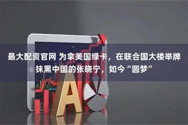 最大配资官网 为拿美国绿卡，在联合国大楼举牌抹黑中国的张晓宁，如今“圆梦”