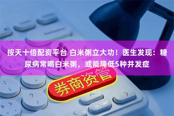 按天十倍配资平台 白米粥立大功！医生发现：糖尿病常喝白米粥，或能降低5种并发症