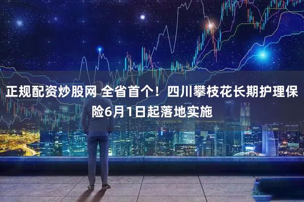 正规配资炒股网 全省首个！四川攀枝花长期护理保险6月1日起落地实施