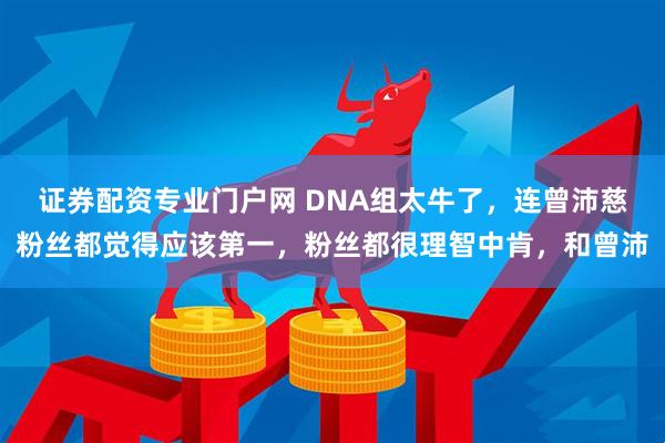 证券配资专业门户网 DNA组太牛了，连曾沛慈粉丝都觉得应该第一，粉丝都很理智中肯，和曾沛