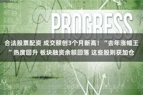合法股票配资 成交额创3个月新高！“去年涨幅王”热度回升 板块融资余额回落 这些股则获加仓