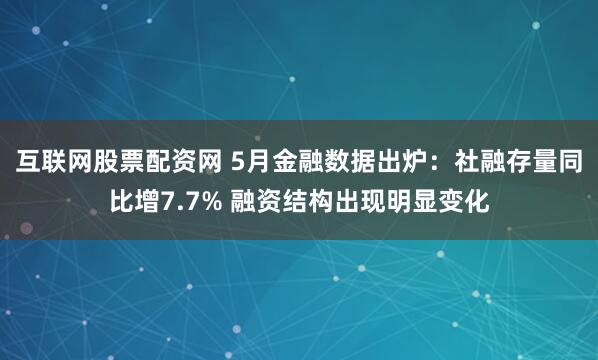 互联网股票配资网 5月金融数据出炉：社融存量同比增7.7% 融资结构出现明显变化
