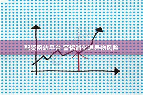 配资网站平台 警惕消化道异物风险