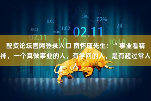 配资论坛官网登录入口 南怀瑾先生：＂事业看精神，一个真做事业的人，有学问的人，是有超过常人
